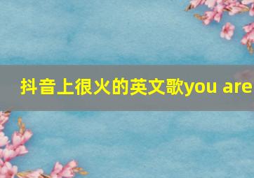 抖音上很火的英文歌you are